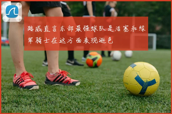 路威直言东部最强球队是活塞和绿军骑士在这方面表现逊色