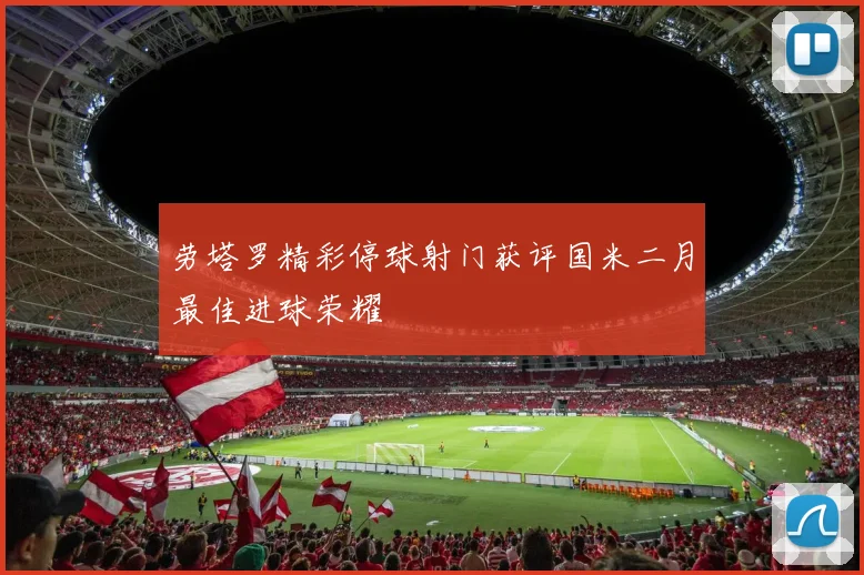 劳塔罗精彩停球射门获评国米二月最佳进球荣耀