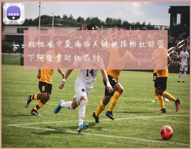 利物浦今夏面临关键抉择帕杜称签下阿隆索时机已到