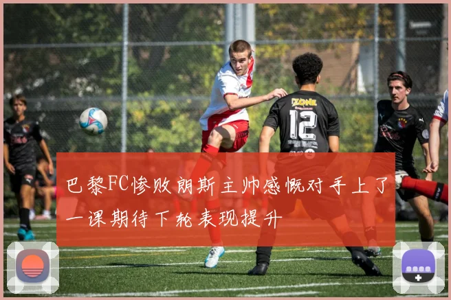 巴黎FC惨败朗斯主帅感慨对手上了一课期待下轮表现提升