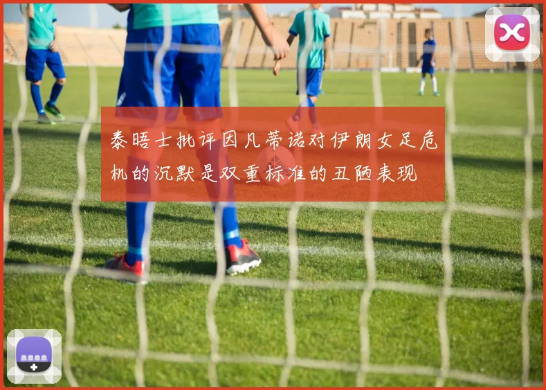 泰晤士批评因凡蒂诺对伊朗女足危机的沉默是双重标准的丑陋表现