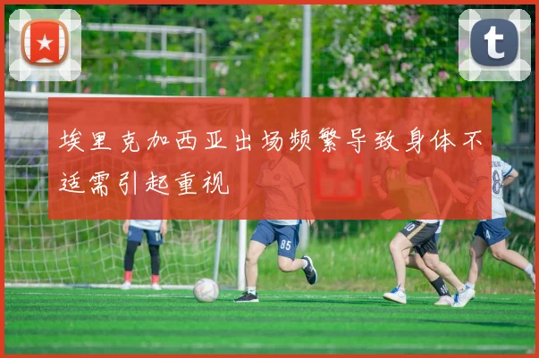 埃里克加西亚出场频繁导致身体不适需引起重视
