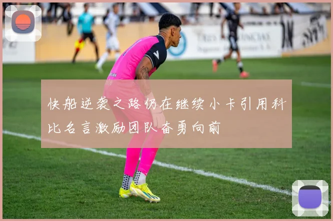 快船逆袭之路仍在继续小卡引用科比名言激励团队奋勇向前