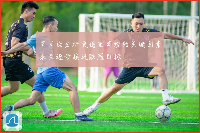 罗马诺分析莫德里奇续约关键因素米兰逐步接近欧冠目标