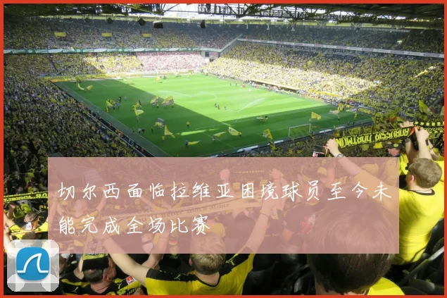 切尔西面临拉维亚困境球员至今未能完成全场比赛