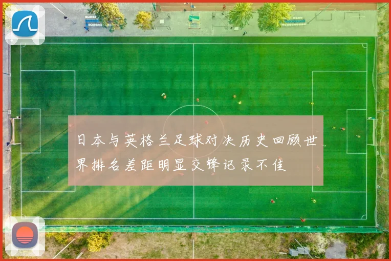 日本与英格兰足球对决历史回顾世界排名差距明显交锋记录不佳