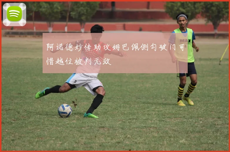 阿诺德妙传助攻姆巴佩侧勾破门可惜越位被判无效