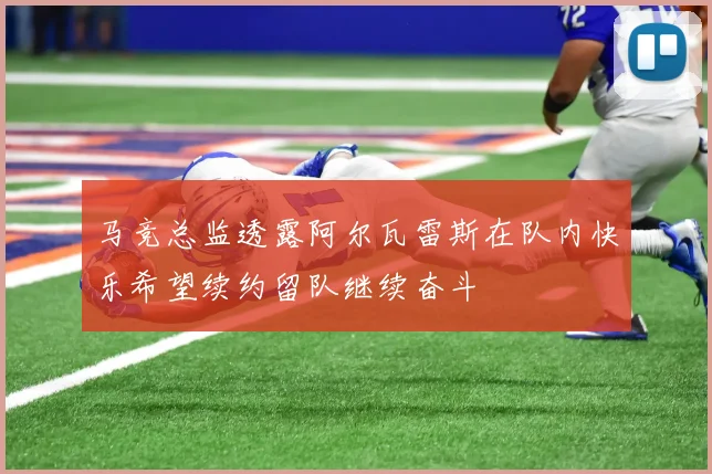 马竞总监透露阿尔瓦雷斯在队内快乐希望续约留队继续奋斗